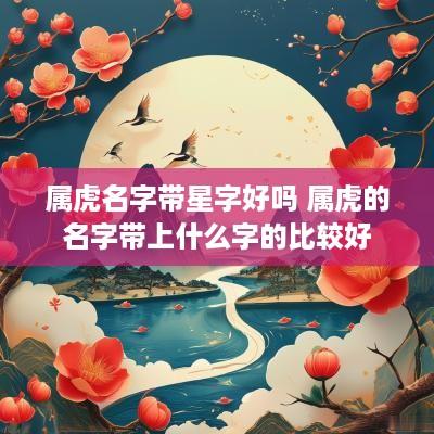 属虎名字带星字好吗 属虎的名字带上什么字的比较好