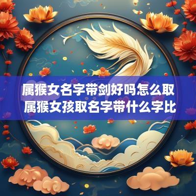 属猴女名字带剑好吗怎么取 属猴女孩取名字带什么字比较好