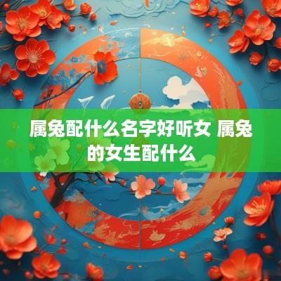 属兔配什么名字好听女 属兔的女生配什么