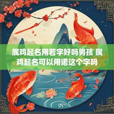 属鸡起名用若字好吗男孩 属鸡起名可以用诺这个字吗 属鸡起名用若字好吗男孩 属鸡起名可以用诺这个字吗