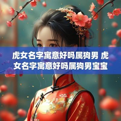 虎女名字寓意好吗属狗男 虎女名字寓意好吗属狗男宝宝