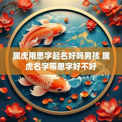 属虎用思字起名好吗男孩 属虎名字带恩字好不好
