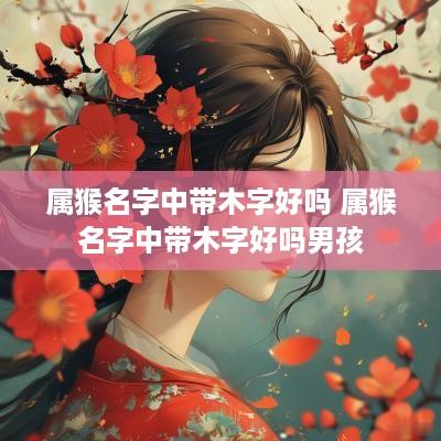 属猴名字中带木字好吗 属猴名字中带木字好吗男孩