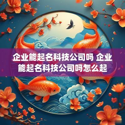 企业能起名科技公司吗 企业能起名科技公司吗怎么起