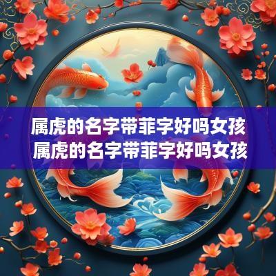 属虎的名字带菲字好吗女孩 属虎的名字带菲字好吗女孩子