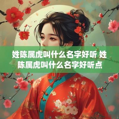 姓陈属虎叫什么名字好听 姓陈属虎叫什么名字好听点