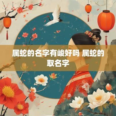 属蛇的名字有峻好吗 属蛇的取名字