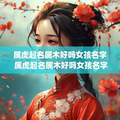 属虎起名属木好吗女孩名字 属虎起名属木好吗女孩名字有哪些