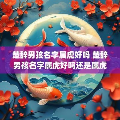 楚辞男孩名字属虎好吗 楚辞男孩名字属虎好吗还是属虎