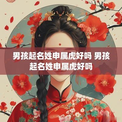 男孩起名姓申属虎好吗 男孩起名姓申属虎好吗