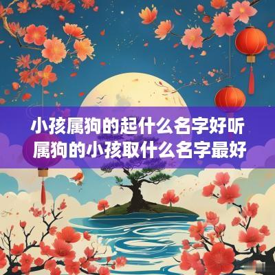 小孩属狗的起什么名字好听 属狗的小孩取什么名字最好呢 小孩属狗的起什么名字好听 属狗的小孩取什么名字最好呢