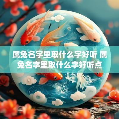 属兔名字里取什么字好听 属兔名字里取什么字好听点