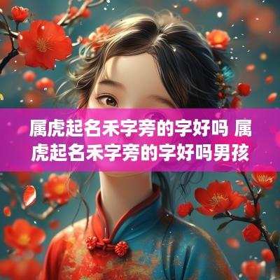 属虎起名禾字旁的字好吗 属虎起名禾字旁的字好吗男孩