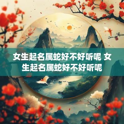 女生起名属蛇好不好听呢 女生起名属蛇好不好听呢