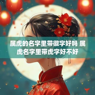 属虎的名字里带徽字好吗 属虎名字里带虎字好不好