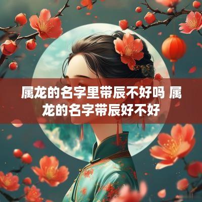 属龙的名字里带辰不好吗 属龙的名字带辰好不好