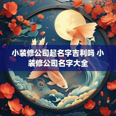 小装修公司起名字吉利吗 小装修公司名字大全