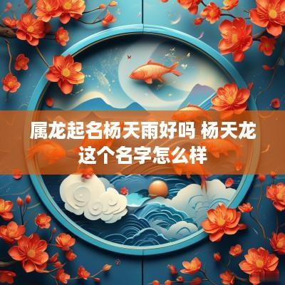 属龙起名杨天雨好吗 杨天龙这个名字怎么样
