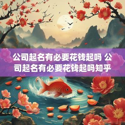 公司起名有必要花钱起吗 公司起名有必要花钱起吗知乎