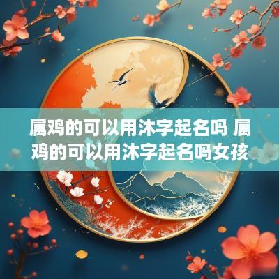 属鸡的可以用沐字起名吗 属鸡的可以用沐字起名吗女孩