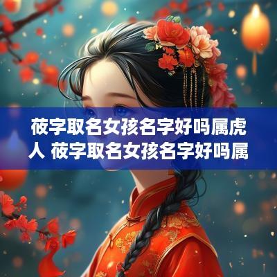 莜字取名女孩名字好吗属虎人 莜字取名女孩名字好吗属虎人的