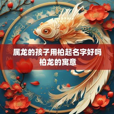 属龙的孩子用柏起名字好吗 柏龙的寓意