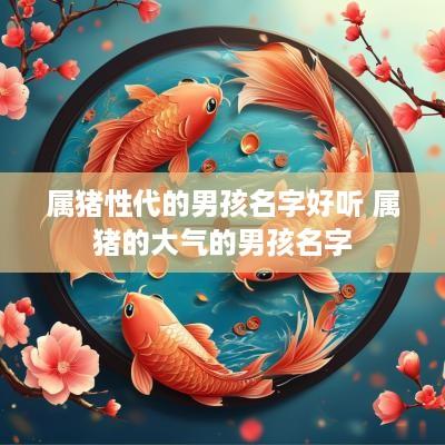 属猪性代的男孩名字好听 属猪的大气的男孩名字