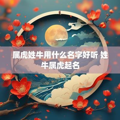 属虎姓牛用什么名字好听 姓牛属虎起名