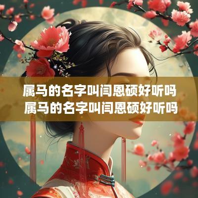 属马的名字叫闫恩硕好听吗 属马的名字叫闫恩硕好听吗女孩