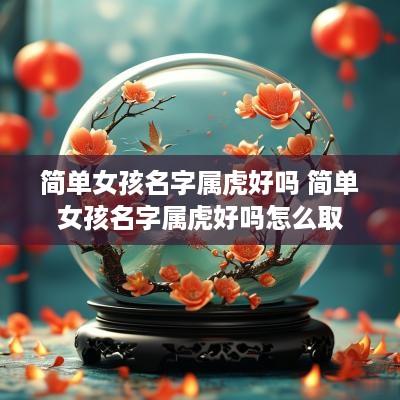 简单女孩名字属虎好吗 简单女孩名字属虎好吗怎么取