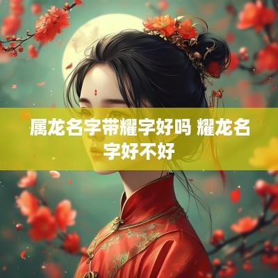 属龙名字带耀字好吗 耀龙名字好不好