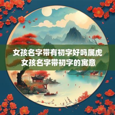 女孩名字带有初字好吗属虎 女孩名字带初字的寓意