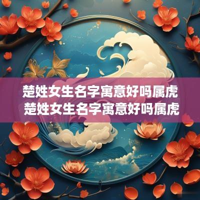 楚姓女生名字寓意好吗属虎 楚姓女生名字寓意好吗属虎的