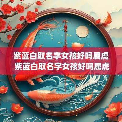 紫蓝白取名字女孩好吗属虎 紫蓝白取名字女孩好吗属虎的