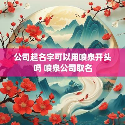 公司起名字可以用喷泉开头吗 喷泉公司取名