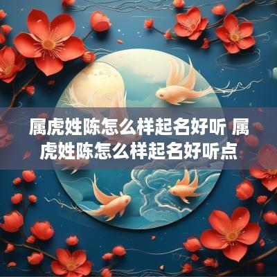 属虎姓陈怎么样起名好听 属虎姓陈怎么样起名好听点