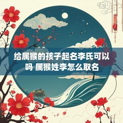给属猴的孩子起名李氏可以吗 属猴姓李怎么取名