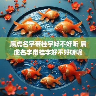 属虎名字带桂字好不好听 属虎名字带桂字好不好听呢