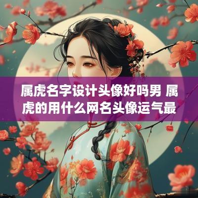 属虎名字设计头像好吗男 属虎的用什么网名头像运气最佳