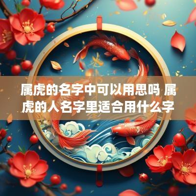 属虎的名字中可以用思吗 属虎的人名字里适合用什么字