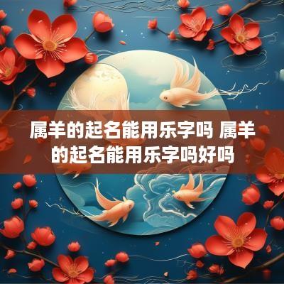 属羊的起名能用乐字吗 属羊的起名能用乐字吗好吗