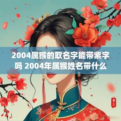 2004属猴的取名字能带紫字吗 2004年属猴姓名带什么字好