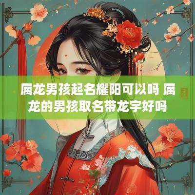 属龙男孩起名耀阳可以吗 属龙的男孩取名带龙字好吗