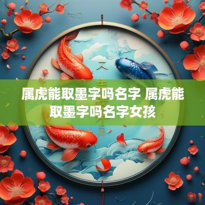 属虎能取墨字吗名字 属虎能取墨字吗名字女孩