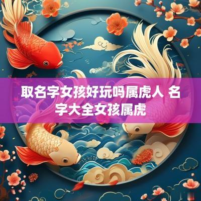 取名字女孩好玩吗属虎人 名字大全女孩属虎