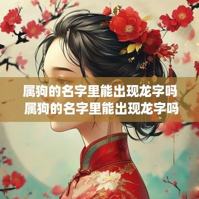属狗的名字里能出现龙字吗 属狗的名字里能出现龙字吗女孩 属狗的名字里能出现龙字吗 属狗的名字里能出现龙字吗女孩