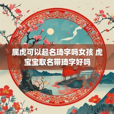 属虎可以起名琦字吗女孩 虎宝宝取名带琦字好吗