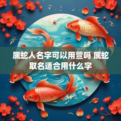 属蛇人名字可以用萱吗 属蛇取名适合用什么字