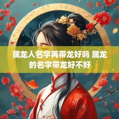 属龙人名字再带龙好吗 属龙的名字带龙好不好