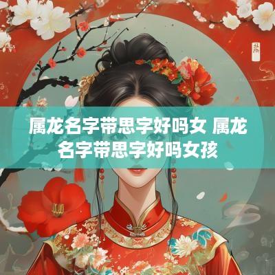 属龙名字带思字好吗女 属龙名字带思字好吗女孩